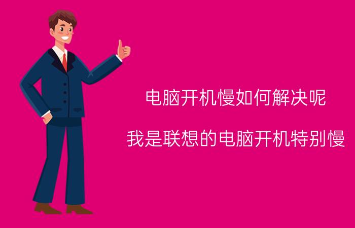 电脑开机慢如何解决呢 我是联想的电脑开机特别慢。怎么办？